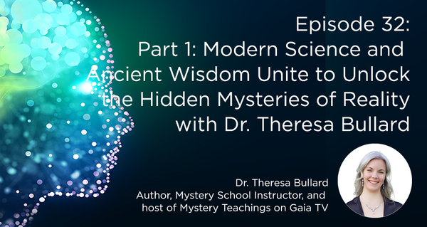 Episode 32, Part 1: Modern Science and Ancient Wisdom Unite to Unlock the Hidden Mysteries of Reality with Dr. Theresa Bullard