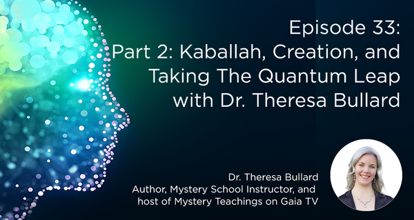 Episode 33: Part 2 with Dr. Theresa Bullard—Kaballah, Creation, and Taking The Quantum Leap