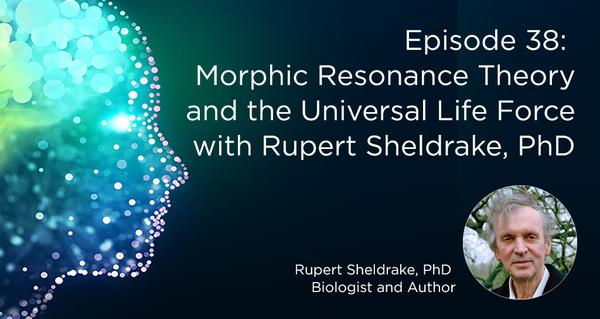 Episode 38: Morphic Resonance Theory and the Universal Life Force with Rupert Sheldrake, PhD