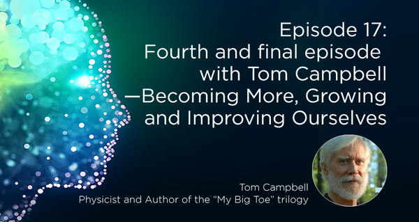 Fourth and Final Episode with Tom Campbell—Becoming More, Growing and Improving Ourselves