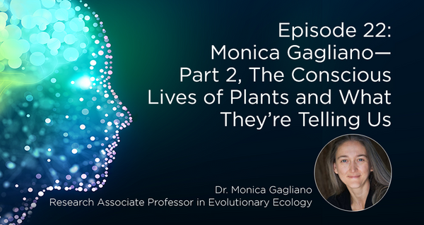 Monica Gagliano—Part 2, The Conscious Lives of Plants and What They’re Telling Us