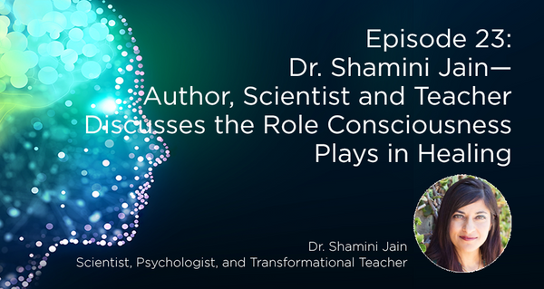 Dr. Shamini Jain—Author, Scientist and Teacher Discusses the Role Consciousness Plays in Healing