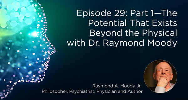 Episode 29: Part 1—The Potential That Exists Beyond the Physical with Dr. Raymond Moody